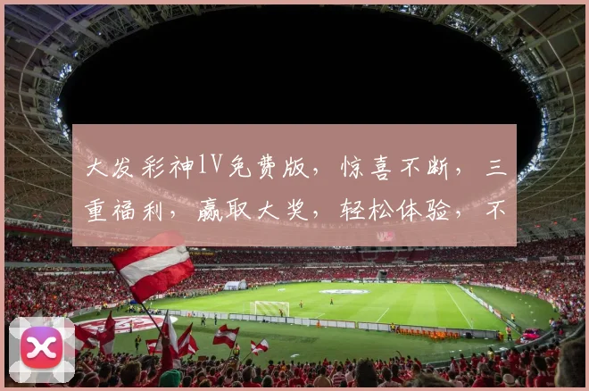 大发彩神lV免费版，惊喜不断，三重福利，赢取大奖，轻松体验，不容错过，速来参与
