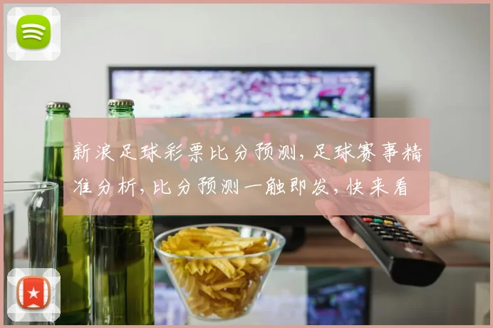新浪足球彩票比分预测,足球赛事精准分析,比分预测一触即发,快来看
