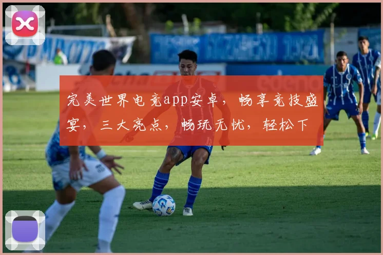 完美世界电竞app安卓，畅享竞技盛宴，三大亮点，畅玩无忧，轻松下载