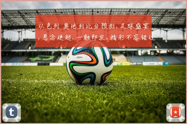 以色列 奥地利比分预测,足球盛宴,悬念迭起,一触即发,精彩不容错过,拭目以待