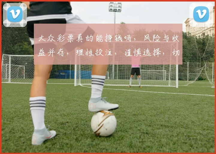 大众彩票真的能挣钱吗，风险与收益并存，理性投注，谨慎选择，切勿沉迷。