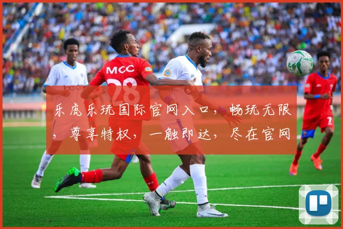 乐虎乐玩国际官网入口，畅玩无限，尊享特权，一触即达，尽在官网，速来体验