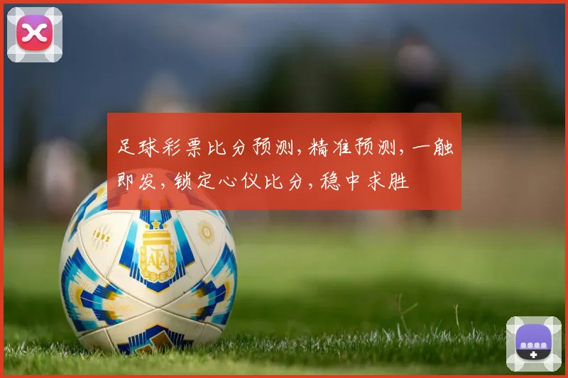 足球彩票比分预测,精准预测,一触即发,锁定心仪比分,稳中求胜