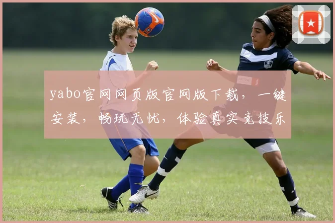 yabo官网网页版官网版下载，一键安装，畅玩无忧，体验真实竞技乐趣，2大版本任你选择