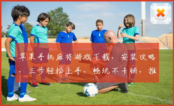 苹果手机麻将游戏下载，安装攻略，三步轻松上手，畅玩不卡顿，推荐必备