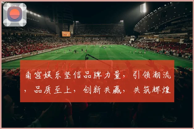 南宫娱乐坚信品牌力量，引领潮流，品质至上，创新共赢，共筑辉煌。