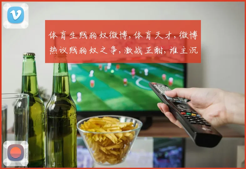 体育生贱狗奴微博,体育天才,微博热议贱狗奴之争,激战正酣,谁主沉浮