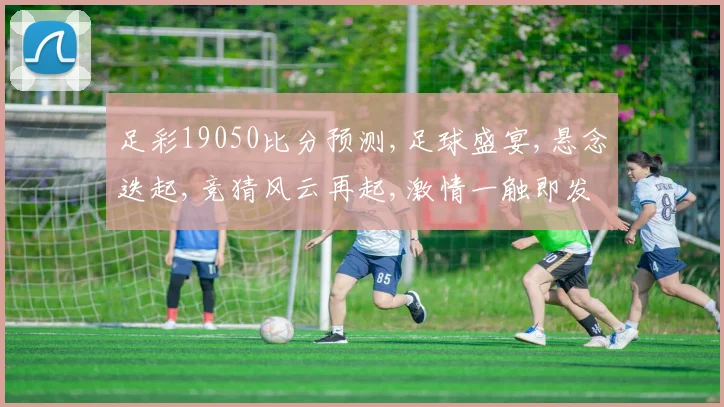 足彩19050比分预测,足球盛宴,悬念迭起,竞猜风云再起,激情一触即发,结果谁主沉浮