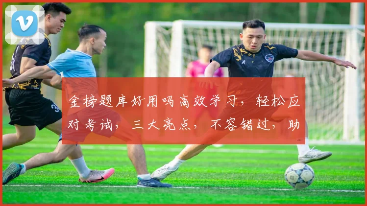 金榜题库好用吗高效学习，轻松应对考试，三大亮点，不容错过，助力高分