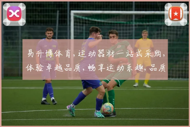 易升博体育,运动器材一站式采购,体验卓越品质,畅享运动乐趣,品质生活必备