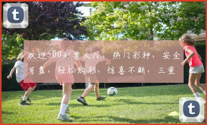 欢迎500彩票大厅，热门彩种，安全可靠，轻松购彩，惊喜不断，三重福利等你来