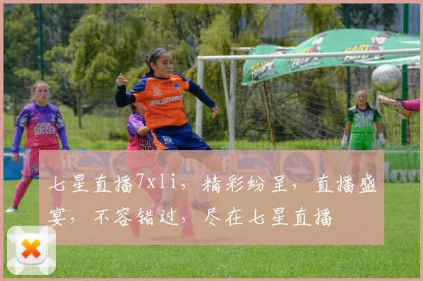 七星直播7xli，精彩纷呈，直播盛宴，不容错过，尽在七星直播