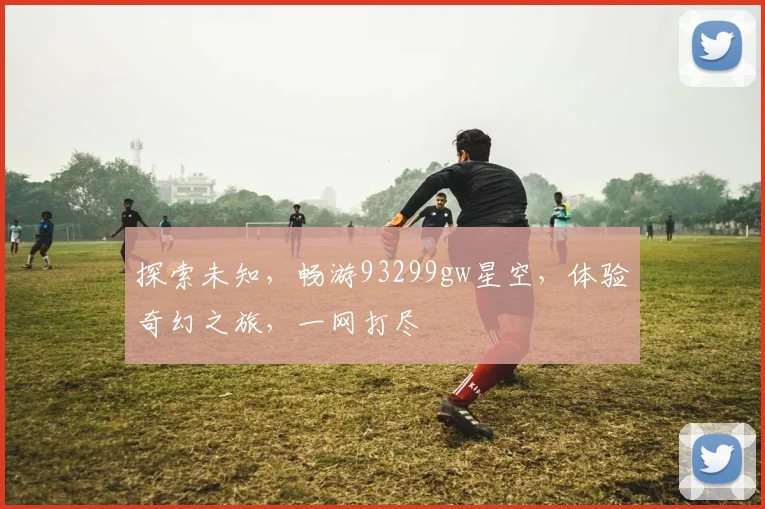 探索未知，畅游93299gw星空，体验奇幻之旅，一网打尽