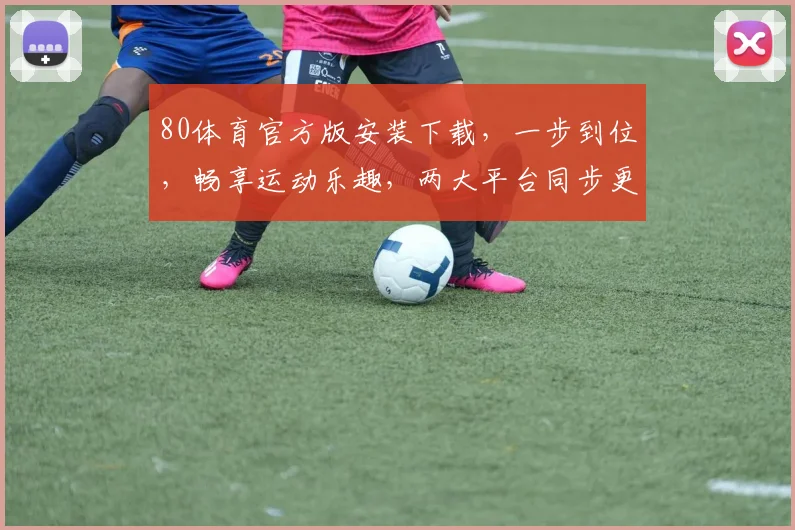 80体育官方版安装下载，一步到位，畅享运动乐趣，两大平台同步更新，不容错过