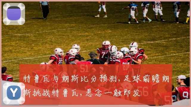 特鲁瓦与朗斯比分预测,足球前瞻朗斯挑战特鲁瓦,悬念一触即发