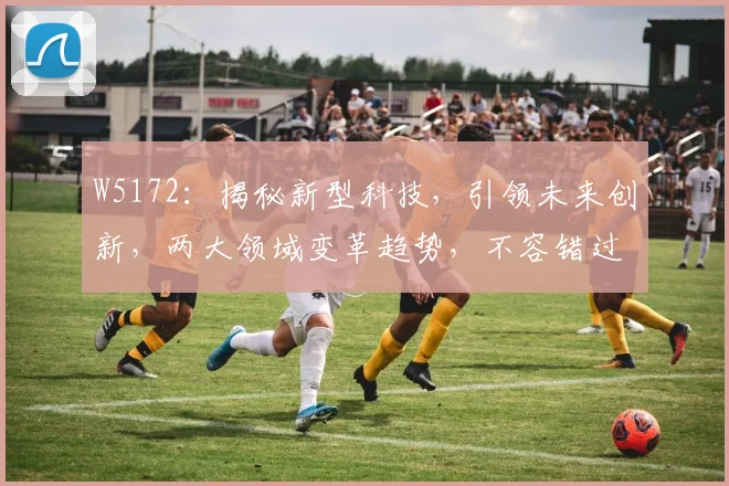 W5172：揭秘新型科技，引领未来创新，两大领域变革趋势，不容错过
